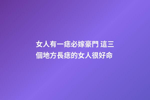 女人有一痣必嫁豪門 這三個地方長痣的女人很好命